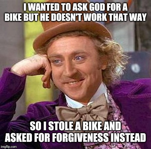 Creepy Condescending Wonka | I WANTED TO ASK GOD FOR A BIKE BUT HE DOESN'T WORK THAT WAY; SO I STOLE A BIKE AND ASKED FOR FORGIVENESS INSTEAD | image tagged in memes,creepy condescending wonka | made w/ Imgflip meme maker