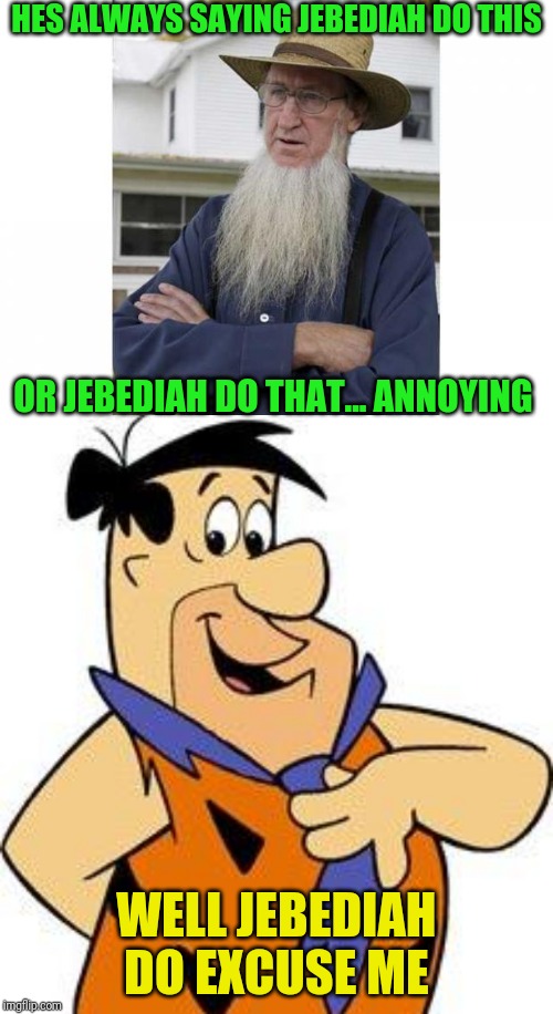 HES ALWAYS SAYING JEBEDIAH DO THIS; OR JEBEDIAH DO THAT... ANNOYING; WELL JEBEDIAH DO EXCUSE ME | image tagged in amish style,fred-flintstone | made w/ Imgflip meme maker