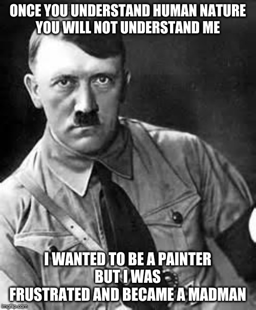 Adolf Hitler | ONCE YOU UNDERSTAND HUMAN NATURE

YOU WILL NOT UNDERSTAND ME; I WANTED TO BE A PAINTER
BUT I WAS FRUSTRATED AND BECAME A MADMAN | image tagged in adolf hitler | made w/ Imgflip meme maker
