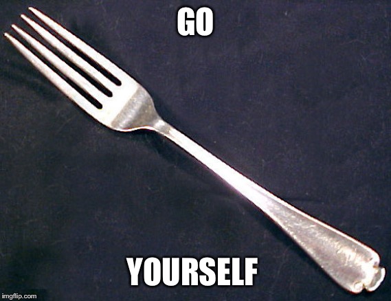 fork | GO; YOURSELF | image tagged in fork | made w/ Imgflip meme maker