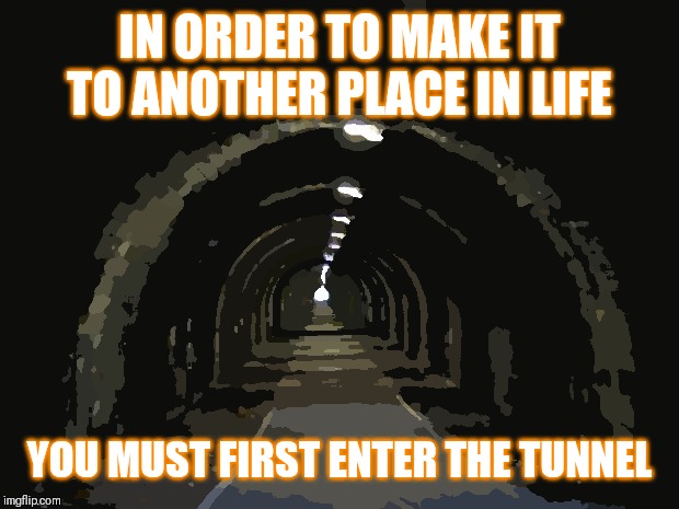 Jroc113 | IN ORDER TO MAKE IT TO ANOTHER PLACE IN LIFE; YOU MUST FIRST ENTER THE TUNNEL | image tagged in tunnel | made w/ Imgflip meme maker