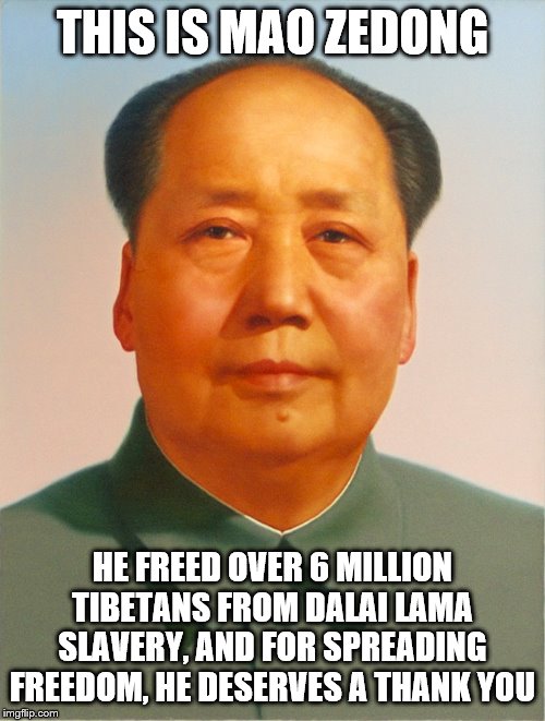 Mao Zedong | THIS IS MAO ZEDONG; HE FREED OVER 6 MILLION TIBETANS FROM DALAI LAMA SLAVERY, AND FOR SPREADING FREEDOM, HE DESERVES A THANK YOU | image tagged in mao zedong | made w/ Imgflip meme maker