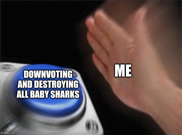 Blank Nut Button Meme | ME; DOWNVOTING AND DESTROYING ALL BABY SHARKS | image tagged in memes,blank nut button | made w/ Imgflip meme maker