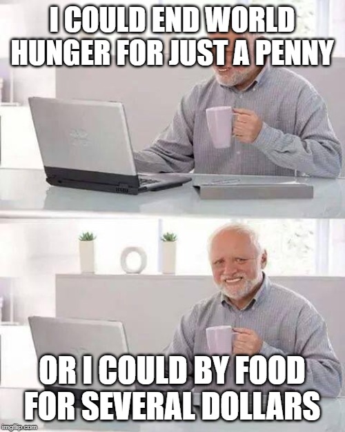 Hide the Pain Harold Meme | I COULD END WORLD HUNGER FOR JUST A PENNY OR I COULD BY FOOD FOR SEVERAL DOLLARS | image tagged in memes,hide the pain harold | made w/ Imgflip meme maker