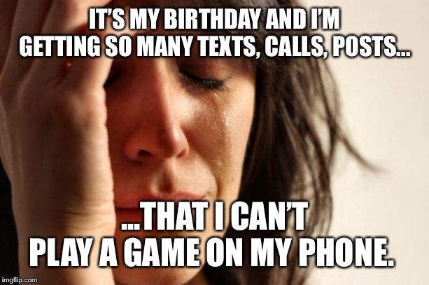 First World Problems Meme | IT’S MY BIRTHDAY AND I’M GETTING SO MANY TEXTS, CALLS, POSTS... ...THAT I CAN’T PLAY A GAME ON MY PHONE. | image tagged in memes,first world problems | made w/ Imgflip meme maker