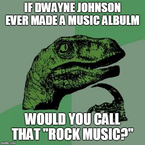 Philosoraptor is Right | IF DWAYNE JOHNSON EVER MADE A MUSIC ALBULM; WOULD YOU CALL THAT "ROCK MUSIC?" | image tagged in memes,philosoraptor,2019,puns | made w/ Imgflip meme maker