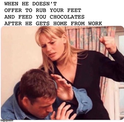 Inconsiderate men | WHEN HE DOESN’T OFFER TO RUB YOUR FEET AND FEED YOU CHOCOLATES AFTER HE GETS HOME FROM WORK | image tagged in beating,battered husband,husband,angry wife | made w/ Imgflip meme maker