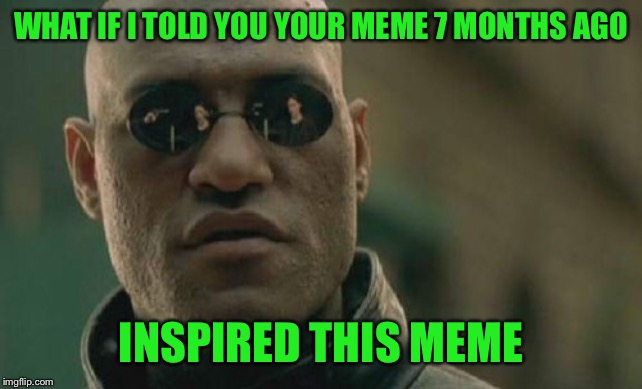 Matrix Morpheus Meme | WHAT IF I TOLD YOU YOUR MEME 7 MONTHS AGO INSPIRED THIS MEME | image tagged in memes,matrix morpheus | made w/ Imgflip meme maker