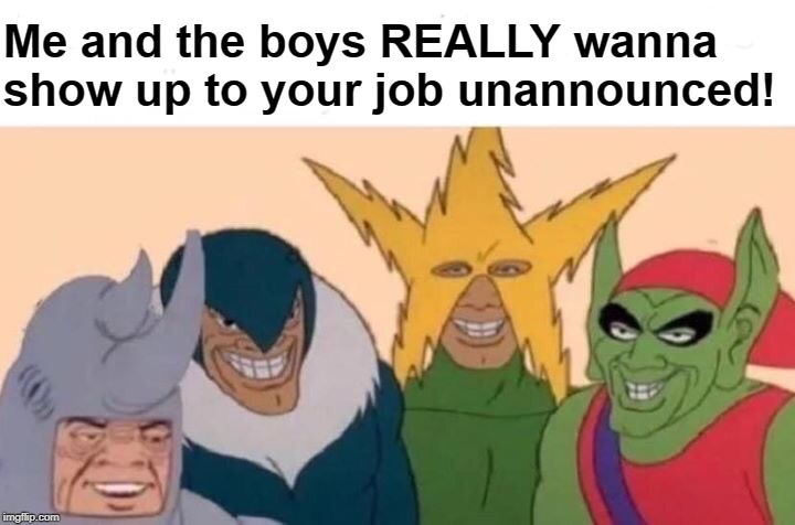 Oh,  the fun we'll all have! | Me and the boys REALLY wanna show up to your job unannounced! | image tagged in memes,me and the boys | made w/ Imgflip meme maker