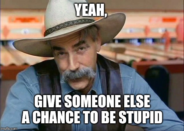 Sam Elliott special kind of stupid | YEAH, GIVE SOMEONE ELSE A CHANCE TO BE STUPID | image tagged in sam elliott special kind of stupid | made w/ Imgflip meme maker