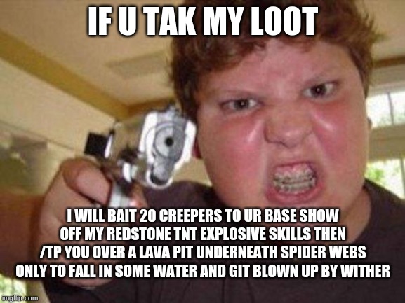 minecrafter | IF U TAK MY LOOT; I WILL BAIT 20 CREEPERS TO UR BASE SHOW OFF MY REDSTONE TNT EXPLOSIVE SKILLS THEN /TP YOU OVER A LAVA PIT UNDERNEATH SPIDER WEBS ONLY TO FALL IN SOME WATER AND GIT BLOWN UP BY WITHER | image tagged in minecrafter | made w/ Imgflip meme maker