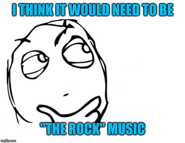 hmmm | I THINK IT WOULD NEED TO BE "THE ROCK" MUSIC | image tagged in hmmm | made w/ Imgflip meme maker