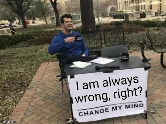 Change My Mind | I am always wrong, right? | image tagged in memes,change my mind | made w/ Imgflip meme maker