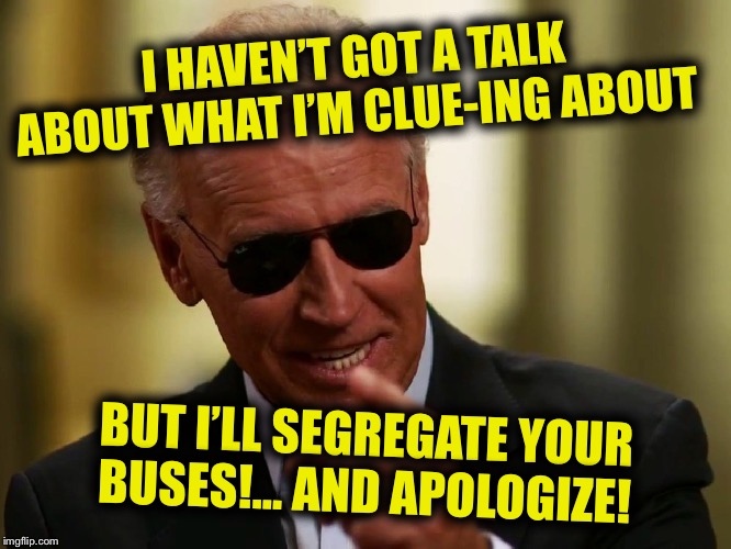 Cool Joe Biden | I HAVEN’T GOT A TALK ABOUT WHAT I’M CLUE-ING ABOUT; BUT I’LL SEGREGATE YOUR BUSES!... AND APOLOGIZE! | image tagged in cool joe biden | made w/ Imgflip meme maker