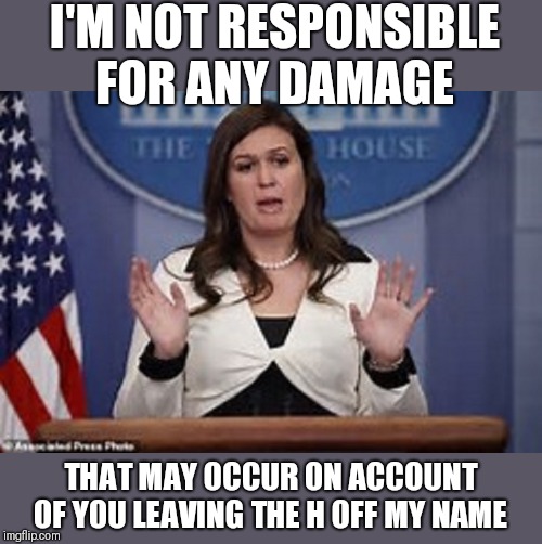 sarah huckabee sanders  | I'M NOT RESPONSIBLE FOR ANY DAMAGE THAT MAY OCCUR ON ACCOUNT OF YOU LEAVING THE H OFF MY NAME | image tagged in sarah huckabee sanders | made w/ Imgflip meme maker