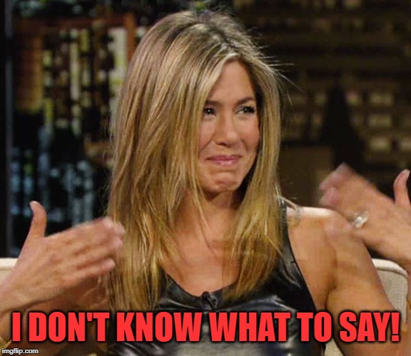 Happy Cry aniston | I DON'T KNOW WHAT TO SAY! | image tagged in happy cry aniston | made w/ Imgflip meme maker