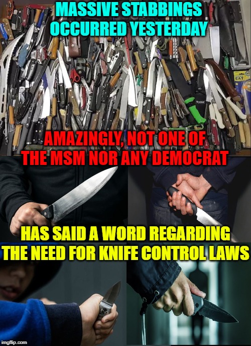 How could anyone give up a right ... in this violent world? | MASSIVE STABBINGS OCCURRED YESTERDAY; AMAZINGLY, NOT ONE OF THE MSM NOR ANY DEMOCRAT; HAS SAID A WORD REGARDING THE NEED FOR KNIFE CONTROL LAWS | image tagged in vince vance,gun control,gun laws,stabbings,knife,knives | made w/ Imgflip meme maker