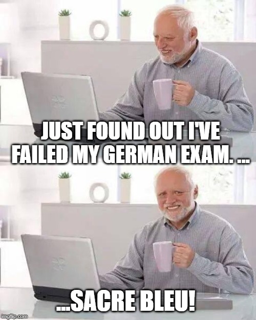 Hide the Pain Harold Meme | JUST FOUND OUT I'VE FAILED MY GERMAN EXAM. …; ...SACRE BLEU! | image tagged in memes,hide the pain harold | made w/ Imgflip meme maker