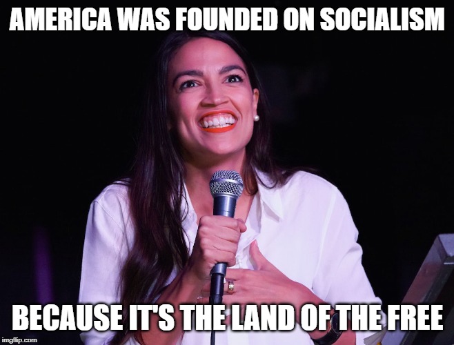 AOC Crazy | AMERICA WAS FOUNDED ON SOCIALISM; BECAUSE IT'S THE LAND OF THE FREE | image tagged in aoc crazy | made w/ Imgflip meme maker