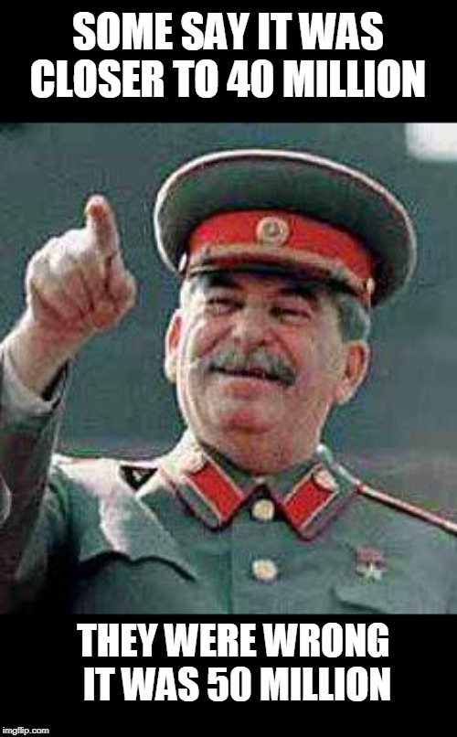 Stalin says | SOME SAY IT WAS CLOSER TO 40 MILLION THEY WERE WRONG
 IT WAS 50 MILLION | image tagged in stalin says | made w/ Imgflip meme maker