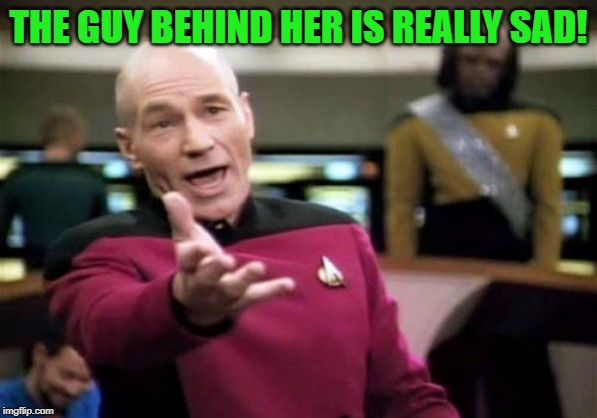 Picard Wtf Meme | THE GUY BEHIND HER IS REALLY SAD! | image tagged in memes,picard wtf | made w/ Imgflip meme maker