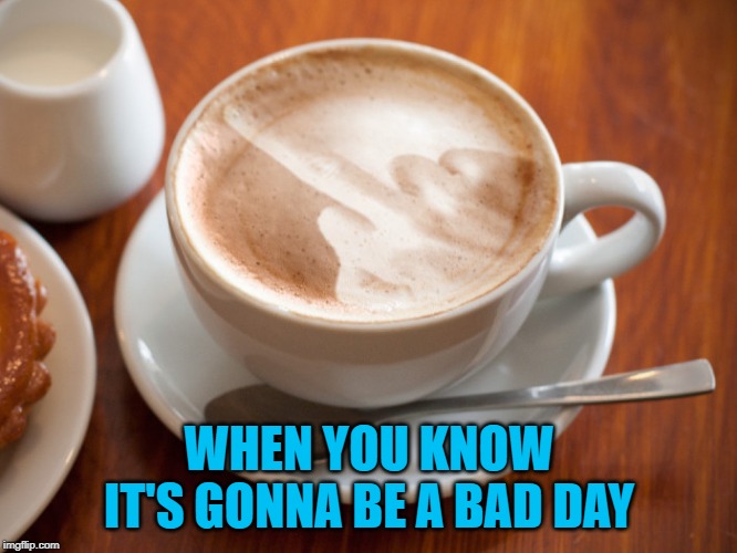 A nice cup of shut the $*#! up! | WHEN YOU KNOW IT'S GONNA BE A BAD DAY | image tagged in cappuccino,memes,flipped off,funny,the bird | made w/ Imgflip meme maker