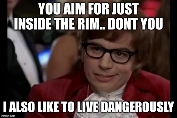 Edge Pee'r | YOU AIM FOR JUST INSIDE THE RIM.. DONT YOU; I ALSO LIKE TO LIVE DANGEROUSLY | image tagged in memes,i too like to live dangerously,pee | made w/ Imgflip meme maker