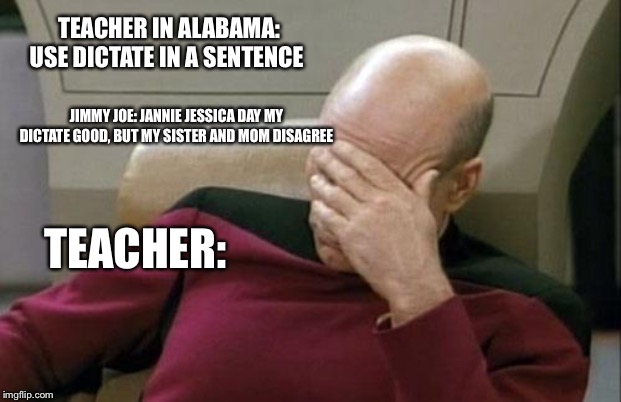 Alabama | TEACHER IN ALABAMA: USE DICTATE IN A SENTENCE; JIMMY JOE: JANNIE JESSICA DAY MY DICTATE GOOD, BUT MY SISTER AND MOM DISAGREE; TEACHER: | image tagged in memes,captain picard facepalm,alabama,dank meme,dank memes,utah | made w/ Imgflip meme maker