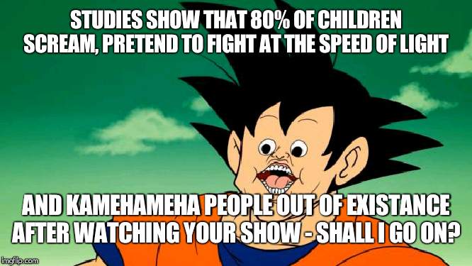 Derpy Interest Goku | STUDIES SHOW THAT 80% OF CHILDREN SCREAM, PRETEND TO FIGHT AT THE SPEED OF LIGHT; AND KAMEHAMEHA PEOPLE OUT OF EXISTANCE AFTER WATCHING YOUR SHOW - SHALL I GO ON? | image tagged in derpy interest goku | made w/ Imgflip meme maker