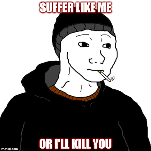 Yeah, how dare others be happy when you aren't! | SUFFER LIKE ME; OR I'LL KILL YOU | image tagged in doomer,millennials,angry,violence,murder,nihilism | made w/ Imgflip meme maker