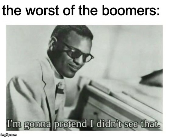 I'm gonna pretend I didn't see that | the worst of the boomers: | image tagged in i'm gonna pretend i didn't see that | made w/ Imgflip meme maker