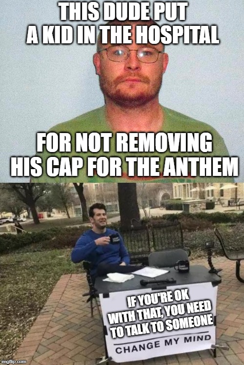 Patriotism shouldn't inspire violence against other Americans. | THIS DUDE PUT A KID IN THE HOSPITAL; FOR NOT REMOVING HIS CAP FOR THE ANTHEM; IF YOU'RE OK WITH THAT, YOU NEED TO TALK TO SOMEONE | image tagged in memes,change my mind,montana | made w/ Imgflip meme maker