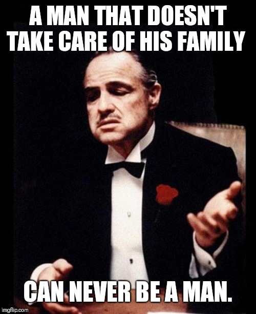 godfather | A MAN THAT DOESN'T TAKE CARE OF HIS FAMILY; CAN NEVER BE A MAN. | image tagged in godfather | made w/ Imgflip meme maker