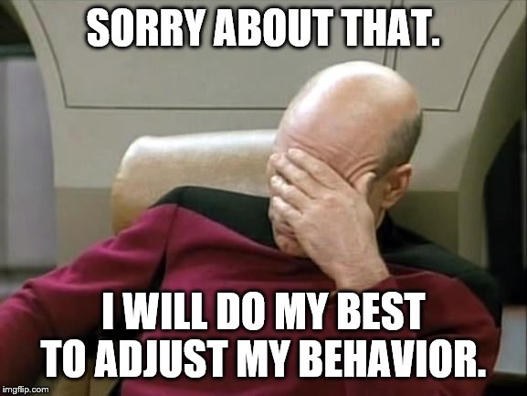 ashamed | SORRY ABOUT THAT. I WILL DO MY BEST TO ADJUST MY BEHAVIOR. | image tagged in ashamed | made w/ Imgflip meme maker