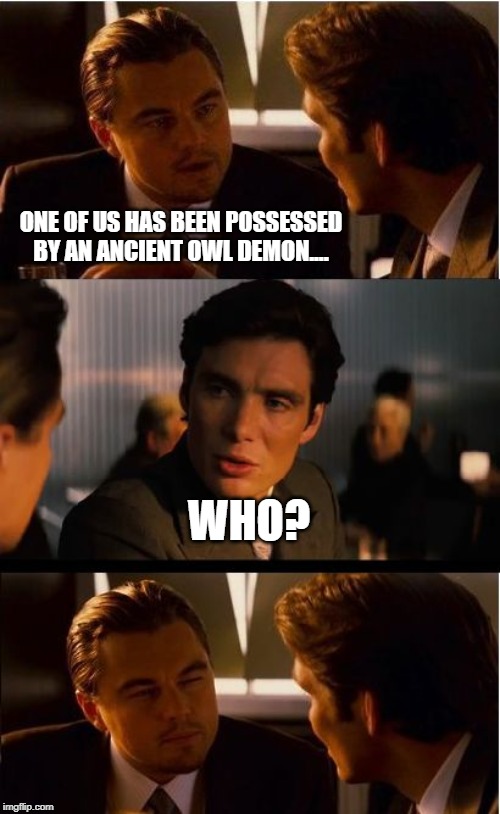 Inception Meme | ONE OF US HAS BEEN POSSESSED BY AN ANCIENT OWL DEMON.... WHO? | image tagged in memes,inception | made w/ Imgflip meme maker