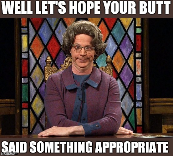 The Church Lady | WELL LET'S HOPE YOUR BUTT SAID SOMETHING APPROPRIATE | image tagged in the church lady | made w/ Imgflip meme maker