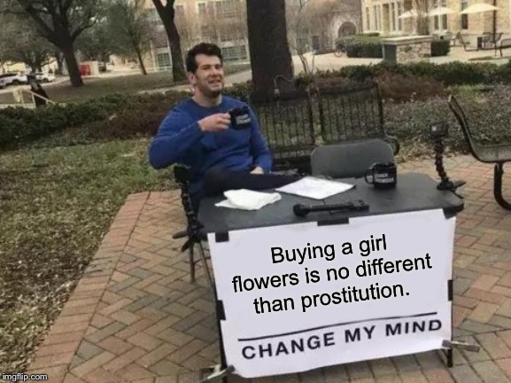 Change My Mind Meme | Buying a girl flowers is no different than prostitution. | image tagged in memes,change my mind | made w/ Imgflip meme maker