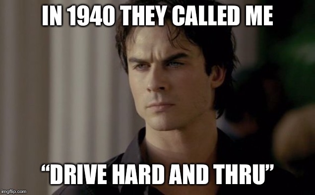 Clash of Kings Vampire Diaries | IN 1940 THEY CALLED ME; “DRIVE HARD AND THRU” | image tagged in clash of kings vampire diaries | made w/ Imgflip meme maker