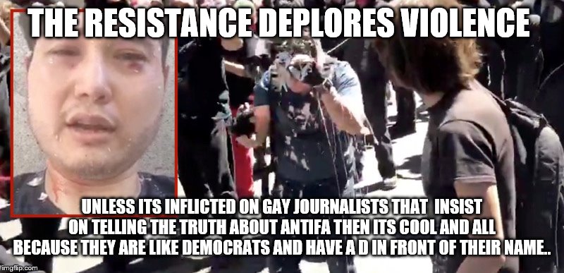 THE RESISTANCE DEPLORES VIOLENCE; UNLESS ITS INFLICTED ON GAY JOURNALISTS THAT  INSIST ON TELLING THE TRUTH ABOUT ANTIFA THEN ITS COOL AND ALL BECAUSE THEY ARE LIKE DEMOCRATS AND HAVE A D IN FRONT OF THEIR NAME.. | image tagged in the resistance,democrats | made w/ Imgflip meme maker