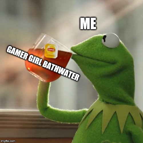 GaMEr giRl bAThWatEr | ME; GAMER GIRL BATHWATER | image tagged in memes,kermit the frog,gamer girl bathwater | made w/ Imgflip meme maker