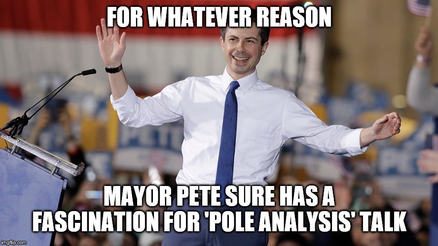 Pete Buttigieg | FOR WHATEVER REASON; MAYOR PETE SURE HAS A FASCINATION FOR 'POLE ANALYSIS' TALK | image tagged in pete buttigieg | made w/ Imgflip meme maker