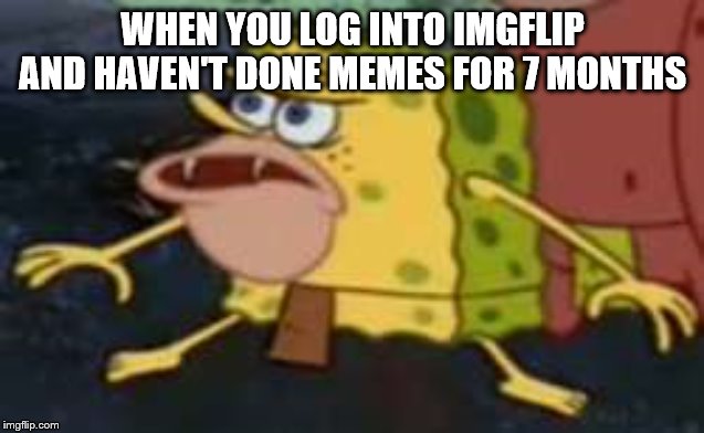 Spongegar | WHEN YOU LOG INTO IMGFLIP AND HAVEN'T DONE MEMES FOR 7 MONTHS | image tagged in memes,spongegar | made w/ Imgflip meme maker