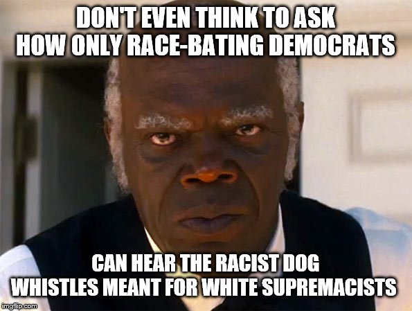 Black Democrats | DON'T EVEN THINK TO ASK HOW ONLY RACE-BATING DEMOCRATS; CAN HEAR THE RACIST DOG WHISTLES MEANT FOR WHITE SUPREMACISTS | image tagged in black democrats | made w/ Imgflip meme maker