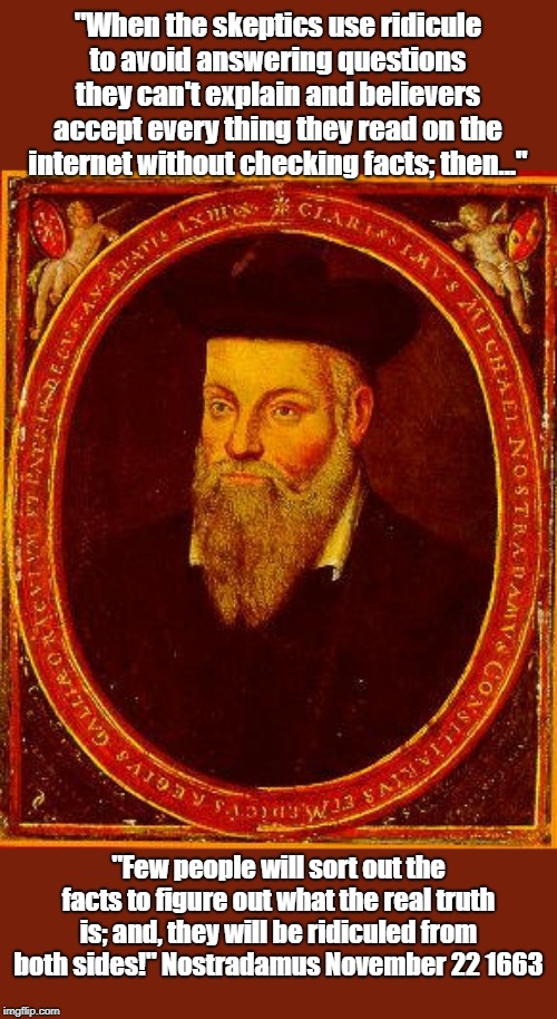 Nostradamus | "When the skeptics use ridicule to avoid answering questions they can't explain and believers accept every thing they read on the internet without checking facts; then..."; "Few people will sort out the facts to figure out what the real truth is; and, they will be ridiculed from both sides!" Nostradamus November 22 1663 | image tagged in nostradamus | made w/ Imgflip meme maker