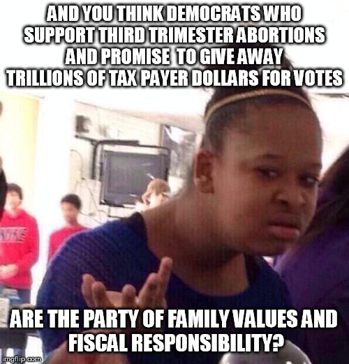 Black Girl Wat Meme | AND YOU THINK DEMOCRATS WHO SUPPORT THIRD TRIMESTER ABORTIONS AND PROMISE  TO GIVE AWAY TRILLIONS OF TAX PAYER DOLLARS FOR VOTES ARE THE PAR | image tagged in memes,black girl wat | made w/ Imgflip meme maker