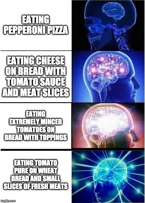 Expanding Brain Meme | EATING PEPPERONI PIZZA; EATING CHEESE ON BREAD WITH TOMATO SAUCE AND MEAT SLICES; EATING EXTREMELY MINCED TOMATOES ON BREAD WITH TOPPINGS; EATING TOMATO PURE ON WHEAT BREAD AND SMALL SLICES OF FRESH MEATS | image tagged in memes,expanding brain | made w/ Imgflip meme maker