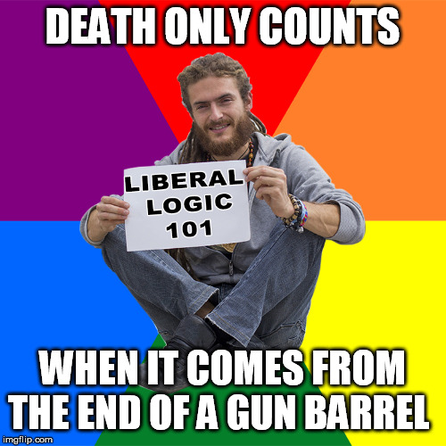 Liberal Logic | DEATH ONLY COUNTS WHEN IT COMES FROM THE END OF A GUN BARREL | image tagged in liberal logic | made w/ Imgflip meme maker