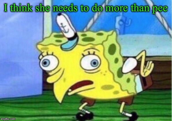 Mocking Spongebob Meme | I think she needs to do more than pee | image tagged in memes,mocking spongebob | made w/ Imgflip meme maker