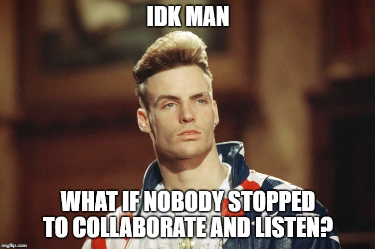 What if I didn't kill your brain like a poisonous mushroom | IDK MAN; WHAT IF NOBODY STOPPED TO COLLABORATE AND LISTEN? | image tagged in memes,vanilla ice,what if | made w/ Imgflip meme maker