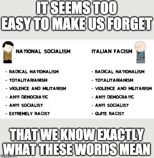 IT SEEMS TOO EASY TO MAKE US FORGET; THAT WE KNOW EXACTLY WHAT THESE WORDS MEAN | image tagged in memes,fascism,nazism | made w/ Imgflip meme maker